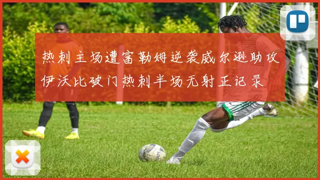 热刺主场遭富勒姆逆袭威尔逊助攻伊沃比破门热刺半场无射正记录