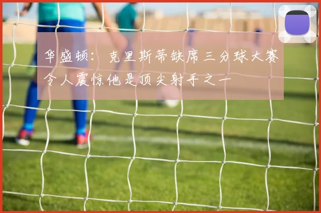 华盛顿：克里斯蒂缺席三分球大赛令人震惊他是顶尖射手之一
