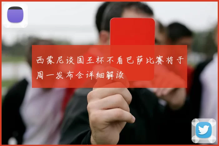 西蒙尼谈国王杯不看巴萨比赛将于周一发布会详细解读
