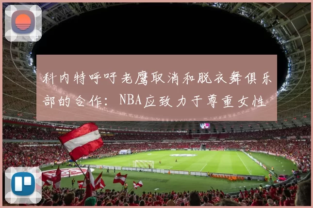 科内特呼吁老鹰取消和脱衣舞俱乐部的合作：NBA应致力于尊重女性