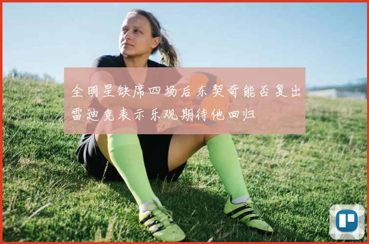 全明星缺席四场后东契奇能否复出雷迪克表示乐观期待他回归