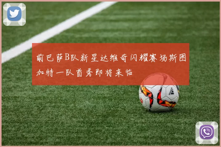 前巴萨B队新星达维奇闪耀赛场斯图加特一队首秀即将来临