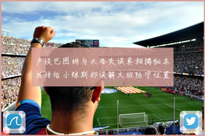 卢谈巴图姆与大洛失误真相揭秘本该传给小琼斯却误解文班防守位置