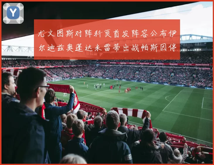 尤文图斯对阵科莫首发阵容公布伊尔迪兹奥蓬达米雷蒂出战帕斯因停赛缺席