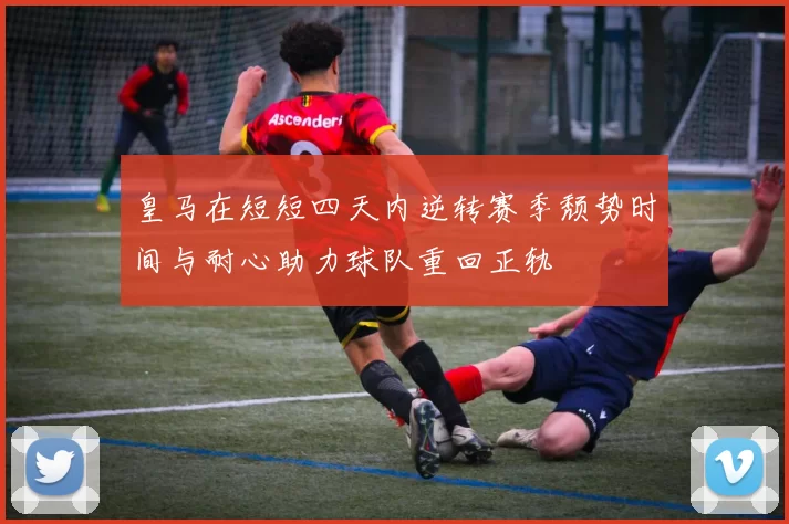 皇马在短短四天内逆转赛季颓势时间与耐心助力球队重回正轨