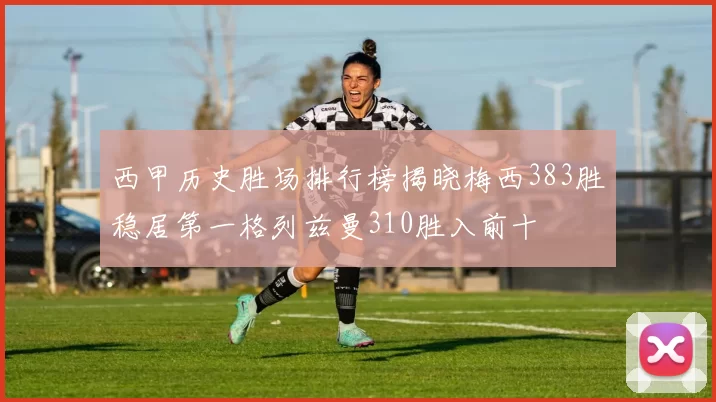 西甲历史胜场排行榜揭晓梅西383胜稳居第一格列兹曼310胜入前十