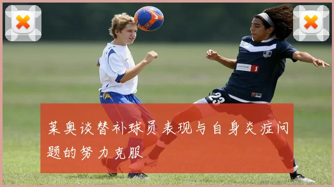 莱奥谈替补球员表现与自身炎症问题的努力克服