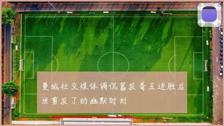曼城社交媒体调侃蓄发哥五连胜后该剪发了的幽默时刻