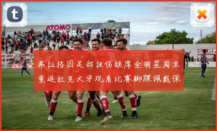 弗拉格因足部扭伤缺席全明星周末重返杜克大学观看比赛脚踝佩戴保护靴