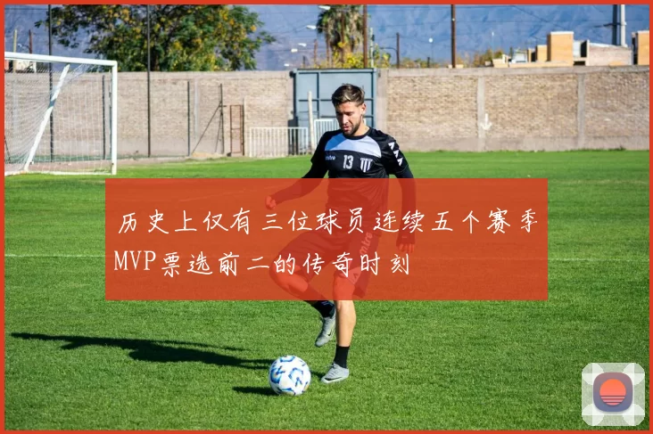 历史上仅有三位球员连续五个赛季MVP票选前二的传奇时刻