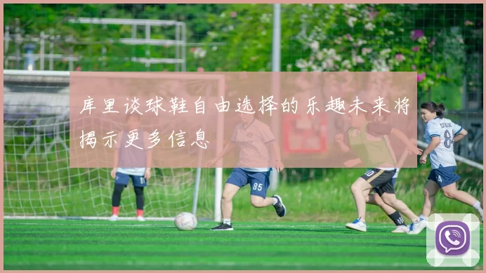 库里谈球鞋自由选择的乐趣未来将揭示更多信息