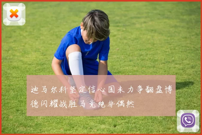 迪马尔科坚定信心国米力争翻盘博德闪耀战胜马竞绝非偶然