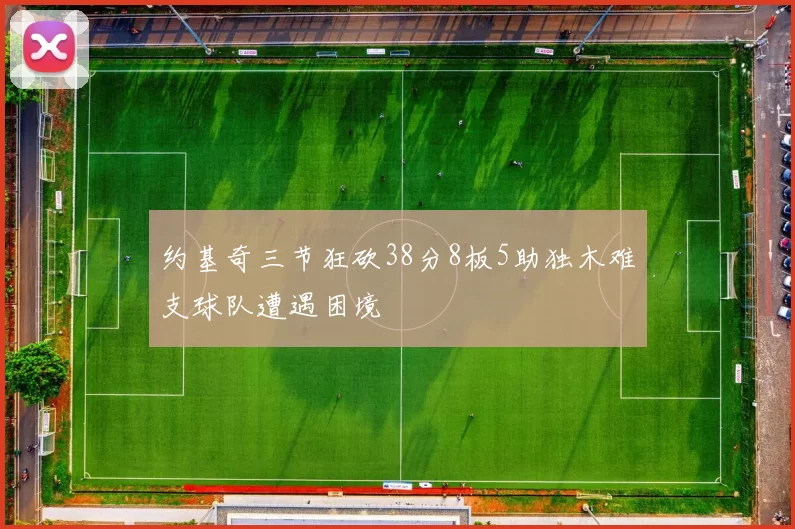 约基奇三节狂砍38分8板5助独木难支球队遭遇困境