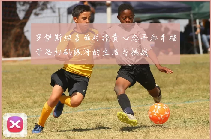 罗伊斯坦言面对指责心态平和幸福于洛杉矶银河的生活与挑战