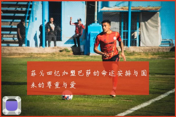 菲戈回忆加盟巴萨的命运安排与国米的尊重与爱
